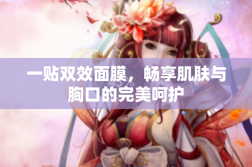 一贴双效面膜，畅享肌肤与胸口的完美呵护
