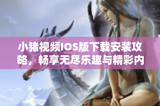 小猪视频IOS版下载安装攻略，畅享无尽乐趣与精彩内容