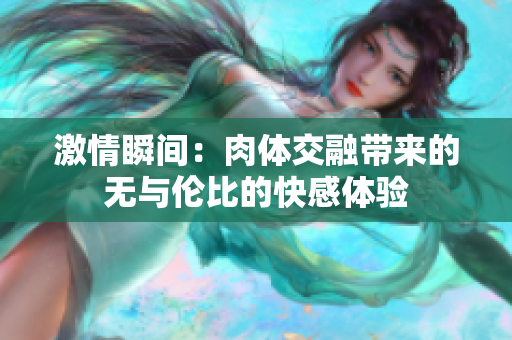 激情瞬间：肉体交融带来的无与伦比的快感体验