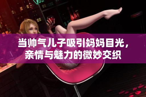 当帅气儿子吸引妈妈目光，亲情与魅力的微妙交织