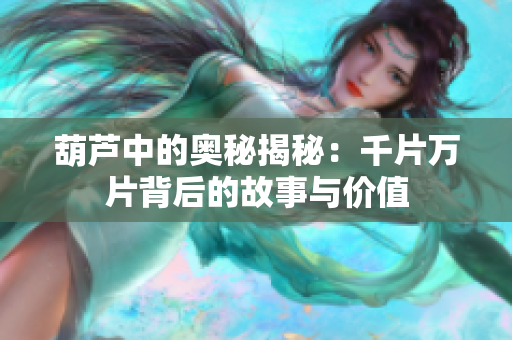 葫芦中的奥秘揭秘：千片万片背后的故事与价值