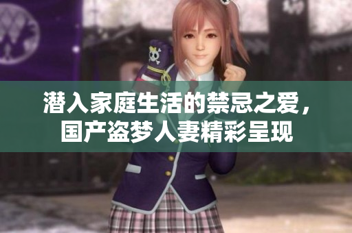 潜入家庭生活的禁忌之爱，国产盗梦人妻精彩呈现