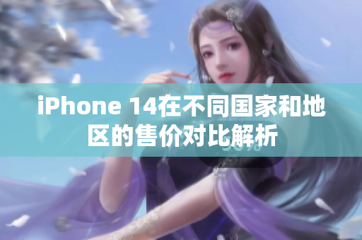 iPhone 14在不同国家和地区的售价对比解析