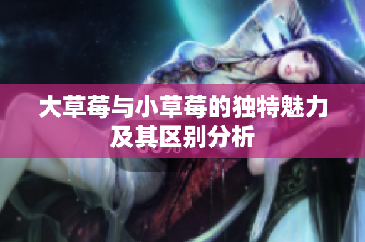 大草莓与小草莓的独特魅力及其区别分析
