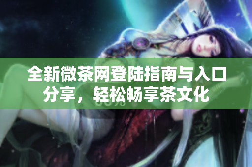 全新微茶网登陆指南与入口分享，轻松畅享茶文化