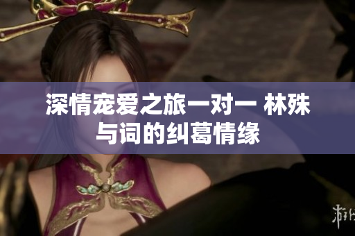 深情宠爱之旅一对一 林殊与词的纠葛情缘