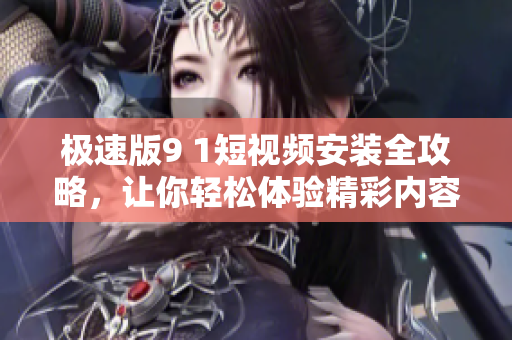 极速版9 1短视频安装全攻略，让你轻松体验精彩内容