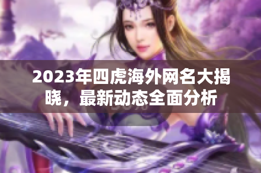 2023年四虎海外网名大揭晓，最新动态全面分析