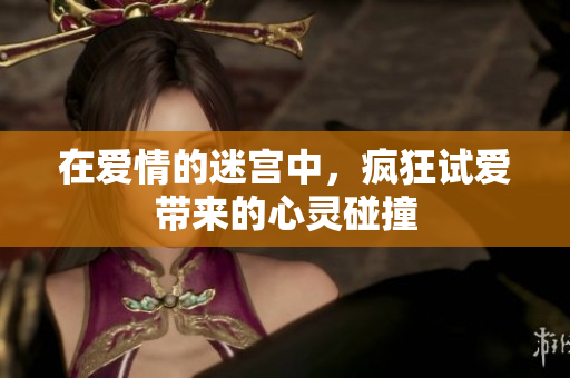 在爱情的迷宫中，疯狂试爱带来的心灵碰撞