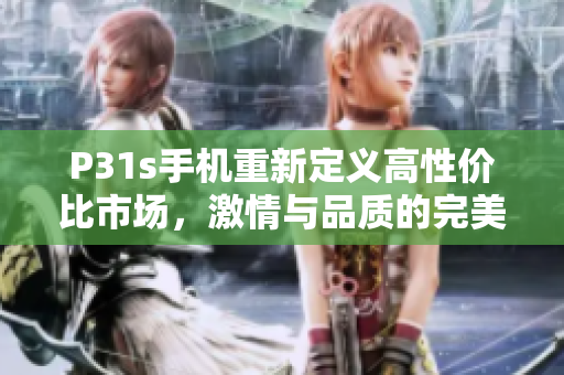 P31s手机重新定义高性价比市场，激情与品质的完美结合