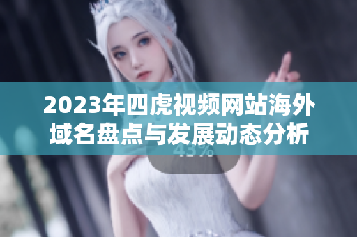 2023年四虎视频网站海外域名盘点与发展动态分析