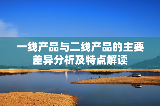 一线产品与二线产品的主要差异分析及特点解读