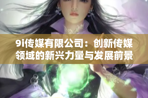 9i传媒有限公司：创新传媒领域的新兴力量与发展前景解析