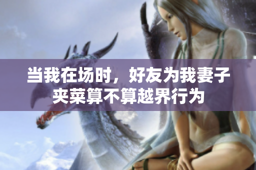 当我在场时，好友为我妻子夹菜算不算越界行为