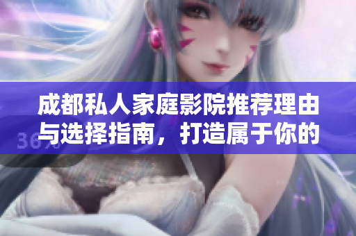 成都私人家庭影院推荐理由与选择指南，打造属于你的视听天堂