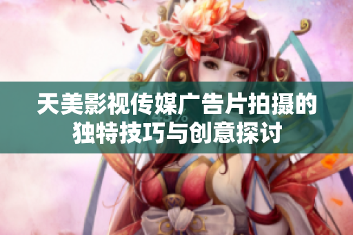 天美影视传媒广告片拍摄的独特技巧与创意探讨
