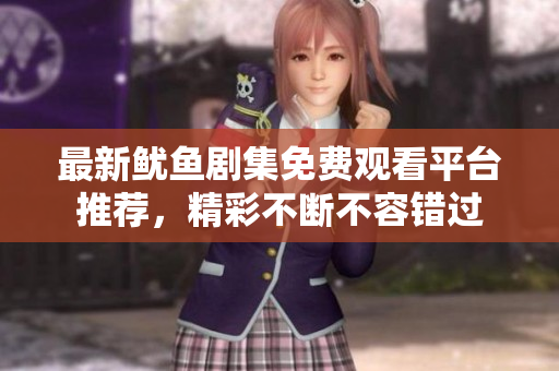 最新鱿鱼剧集免费观看平台推荐，精彩不断不容错过