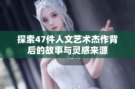 探索47件人文艺术杰作背后的故事与灵感来源