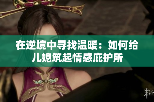 在逆境中寻找温暖：如何给儿媳筑起情感庇护所