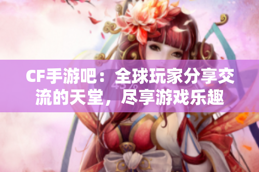 CF手游吧：全球玩家分享交流的天堂，尽享游戏乐趣