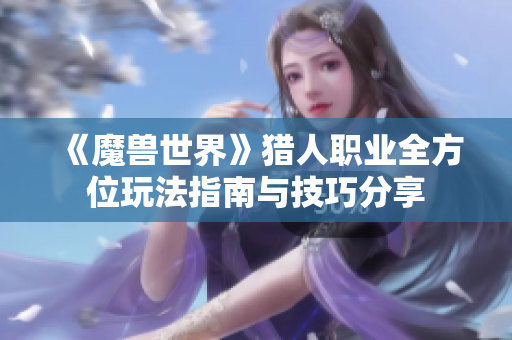 《魔兽世界》猎人职业全方位玩法指南与技巧分享