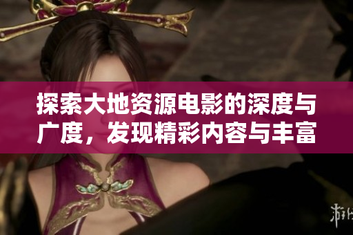探索大地资源电影的深度与广度，发现精彩内容与丰富知识