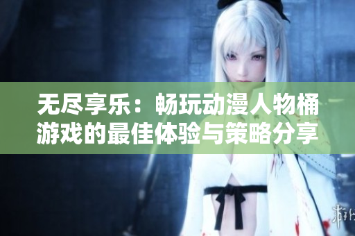 无尽享乐：畅玩动漫人物桶游戏的最佳体验与策略分享