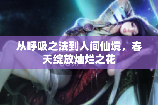 从呼吸之法到人间仙境，春天绽放灿烂之花