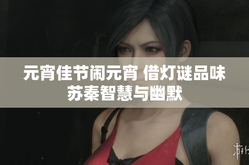 元宵佳节闹元宵 借灯谜品味苏秦智慧与幽默