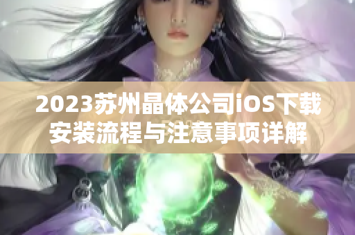 2023苏州晶体公司iOS下载安装流程与注意事项详解