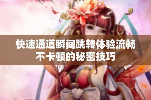 快速通道瞬间跳转体验流畅不卡顿的秘密技巧
