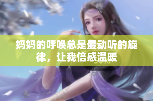 妈妈的呼唤总是最动听的旋律，让我倍感温暖