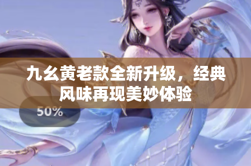九幺黄老款全新升级，经典风味再现美妙体验