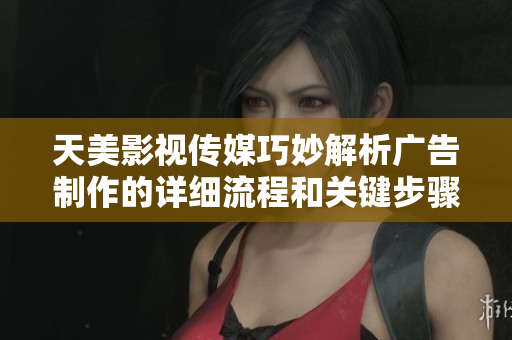 天美影视传媒巧妙解析广告制作的详细流程和关键步骤
