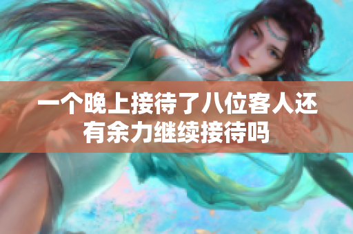 一个晚上接待了八位客人还有余力继续接待吗