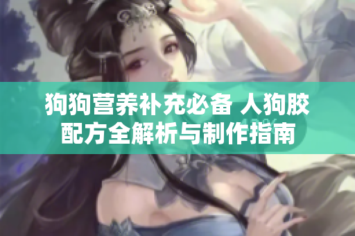 狗狗营养补充必备 人狗胶配方全解析与制作指南
