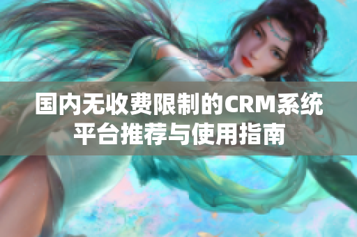 国内无收费限制的CRM系统平台推荐与使用指南