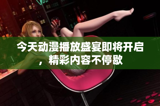 今天动漫播放盛宴即将开启，精彩内容不停歇