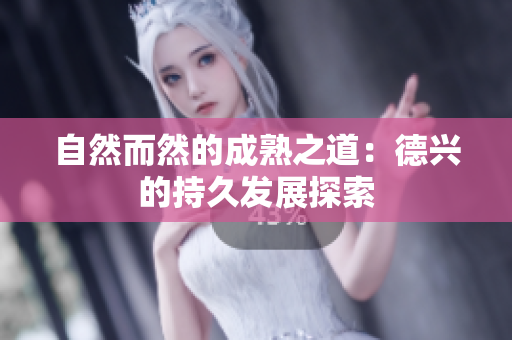 自然而然的成熟之道：德兴的持久发展探索
