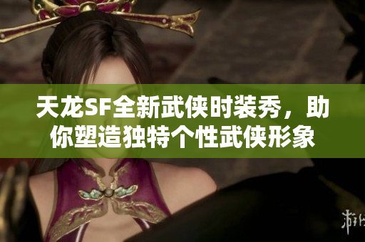 天龙SF全新武侠时装秀，助你塑造独特个性武侠形象
