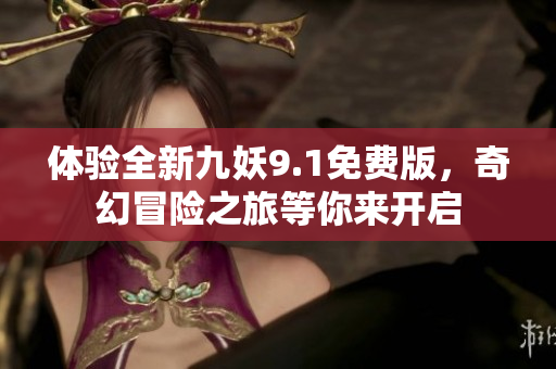体验全新九妖9.1免费版，奇幻冒险之旅等你来开启