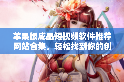 苹果版成品短视频软件推荐网站合集，轻松找到你的创作工具