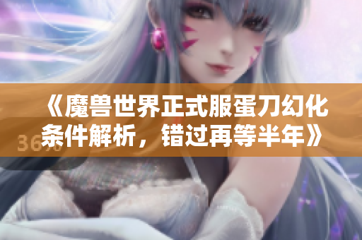 《魔兽世界正式服蛋刀幻化条件解析，错过再等半年》