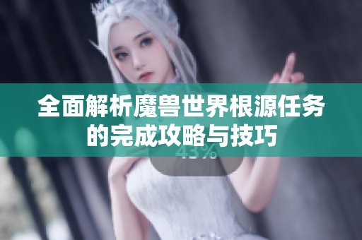 全面解析魔兽世界根源任务的完成攻略与技巧