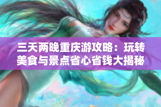 三天两晚重庆游攻略：玩转美食与景点省心省钱大揭秘
