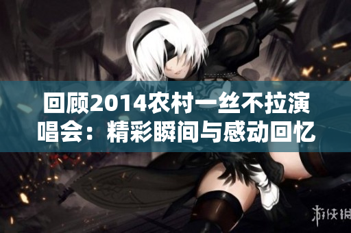 回顾2014农村一丝不拉演唱会：精彩瞬间与感动回忆