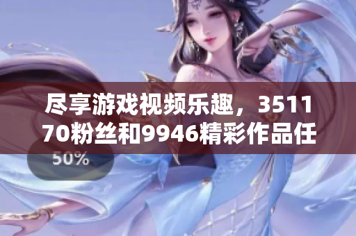 尽享游戏视频乐趣，351170粉丝和9946精彩作品任你免费观看