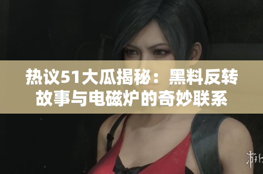 热议51大瓜揭秘：黑料反转故事与电磁炉的奇妙联系