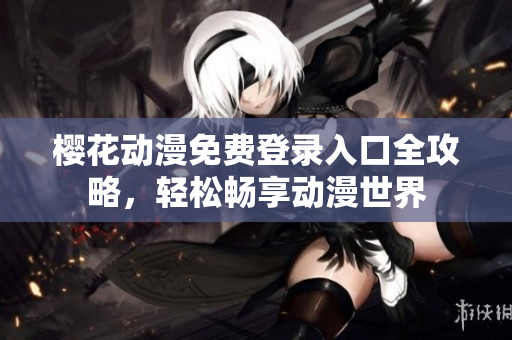 樱花动漫免费登录入口全攻略，轻松畅享动漫世界