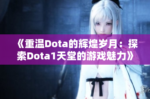 《重温Dota的辉煌岁月：探索Dota1天堂的游戏魅力》